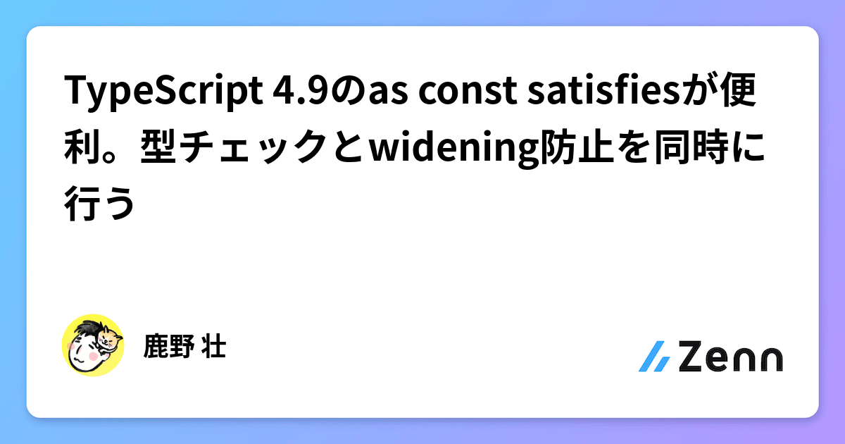 TypeScript 4.9のas const satisfiesが便利。型チェックとwidening防止を同時に行う